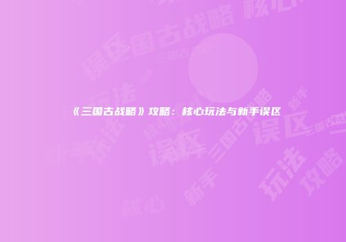 《三国古战略》攻略：核心玩法与新手误区