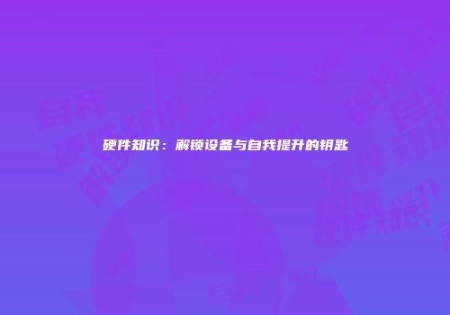 硬件知识：解锁设备与自我提升的钥匙