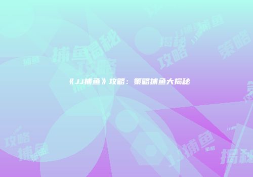 《JJ捕鱼》攻略：策略捕鱼大揭秘