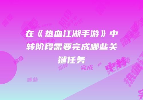 在《热血江湖手游》中转阶段需要完成哪些关键任务