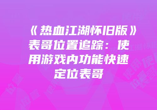 《热血江湖怀旧版》表哥位置追踪：使用游戏内功能快速定位表哥