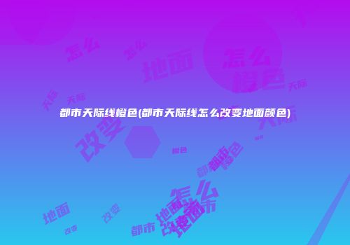 都市天际线橙色(都市天际线怎么改变地面颜色)