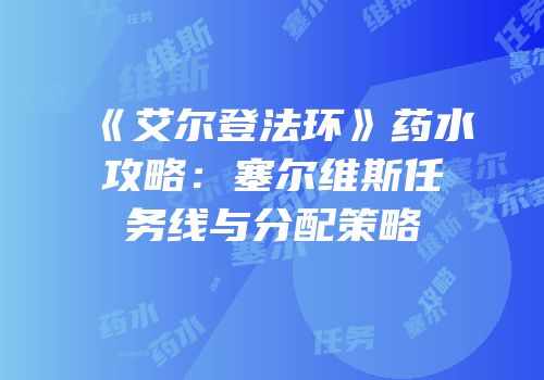 《艾尔登法环》药水攻略：塞尔维斯任务线与分配策略