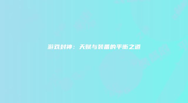 游戏封神：天赋与装备的平衡之道
