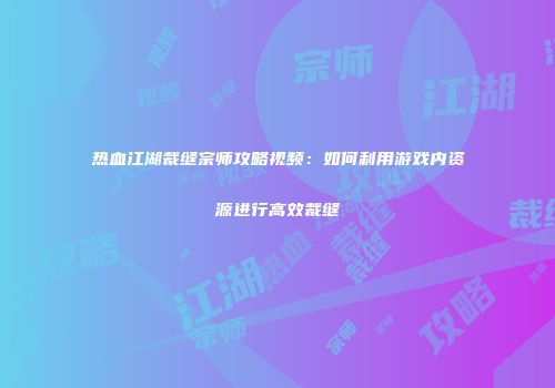 热血江湖裁缝宗师攻略视频：如何利用游戏内资源进行高效裁缝