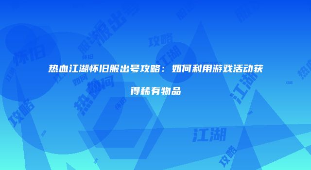 热血江湖怀旧服出号攻略：如何利用游戏活动获得稀有物品