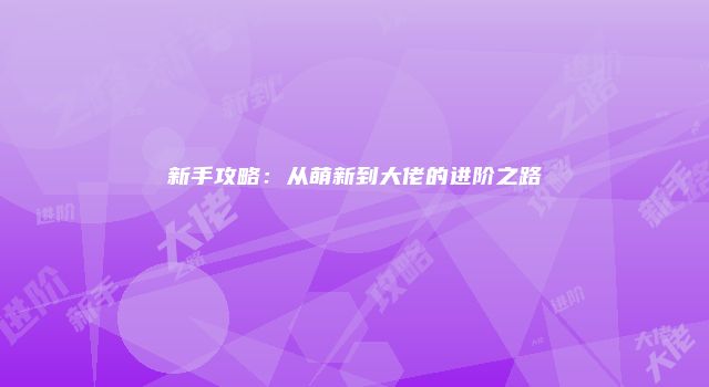 新手攻略：从萌新到大佬的进阶之路