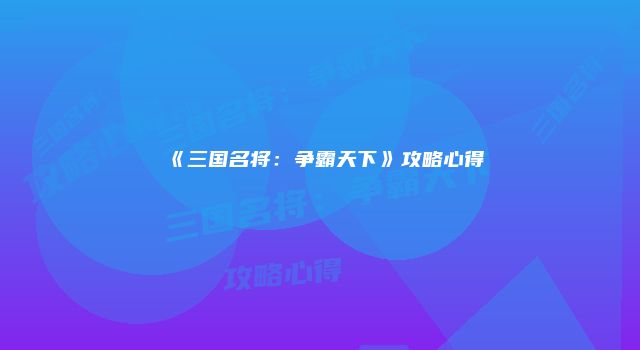 《三国名将：争霸天下》攻略心得