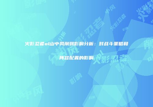 火影忍者ol山中风削弱影响分析：对战斗策略和阵容配置的影响