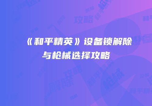 《和平精英》设备锁解除与枪械选择攻略