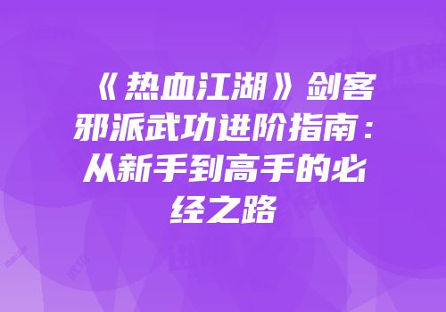 《热血江湖》剑客邪派武功进阶指南：从新手到高手的必经之路