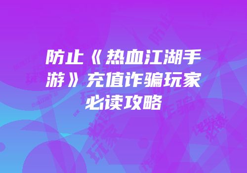 防止《热血江湖手游》充值诈骗玩家必读攻略