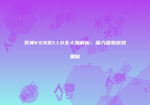 死神VS火影1.1.0全人物解析：深入探索游戏奥秘