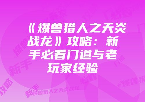 《爆兽猎人之天炎战龙》攻略：新手必看门道与老玩家经验