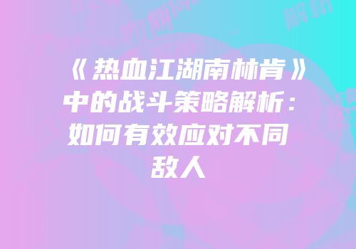 《热血江湖南林肯》中的战斗策略解析：如何有效应对不同敌人