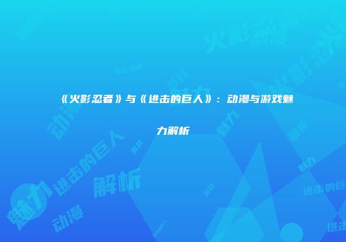 《火影忍者》与《进击的巨人》：动漫与游戏魅力解析