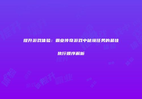 提升游戏体验：霸业传奇游戏中秘境任务的最佳执行顺序解析