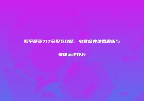 和平精英717空投节攻略：电音盛典地图解析与快速落地技巧