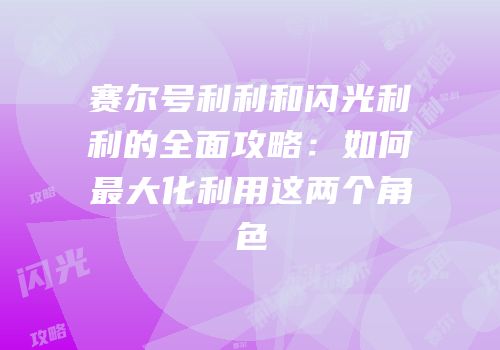 赛尔号利利和闪光利利的全面攻略:如何最大化利用这两个角色