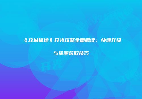 《攻城掠地》开光攻略全面解读：快速升级与资源获取技巧