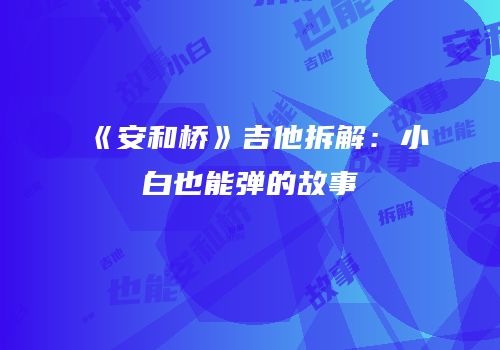 《安和桥》吉他拆解：小白也能弹的故事