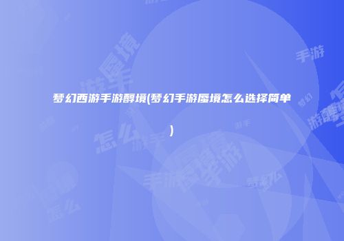 梦幻西游手游醇境(梦幻手游蜃境怎么选择简单)