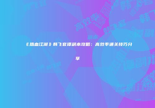 《热血江湖》韩飞官谭副本攻略:高效率通关技巧分享