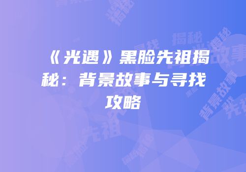 《光遇》黑脸先祖揭秘：背景故事与寻找攻略