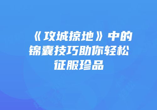 《攻城掠地》中的锦囊技巧助你轻松征服珍品