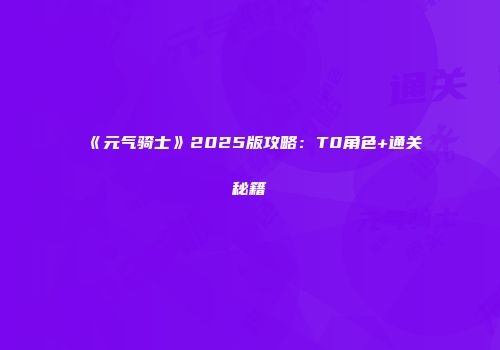 《元气骑士》2025版攻略：T0角色+通关秘籍