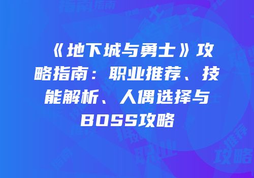 《地下城与勇士》攻略指南：职业推荐、技能解析、人偶选择与BOSS攻略