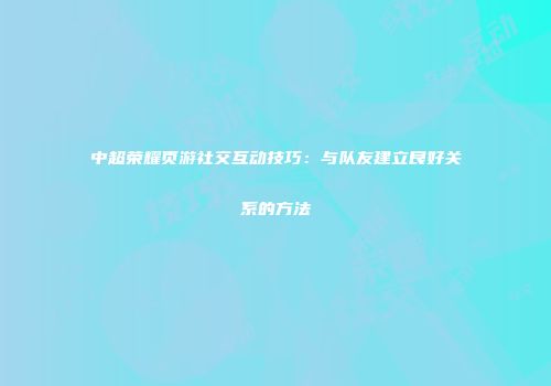 中超荣耀页游社交互动技巧：与队友建立良好关系的方法