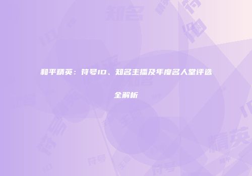 和平精英：符号ID、知名主播及年度名人堂评选全解析