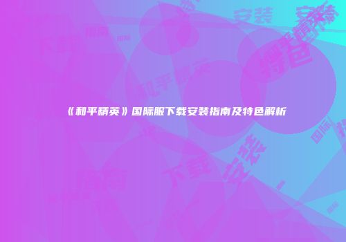 《和平精英》国际服下载安装指南及特色解析