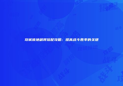 攻城掠地副将搭配攻略：提高战斗胜率的关键