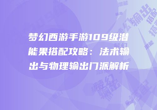 梦幻西游手游109级潜能果搭配攻略：法术输出与物理输出门派解析