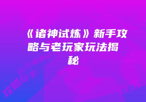 《诸神试炼》新手攻略与老玩家玩法揭秘