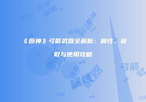 《原神》弓箭武器全解析：属性、获取与使用攻略