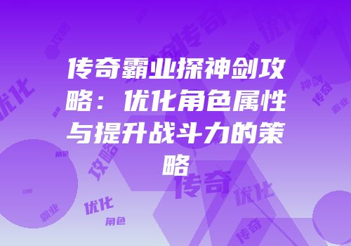 传奇霸业探神剑攻略：优化角色属性与提升战斗力的策略