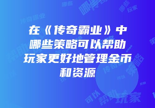在《传奇霸业》中哪些策略可以帮助玩家更好地管理金币和资源