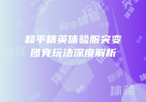 和平精英体验服突变团竞玩法深度解析