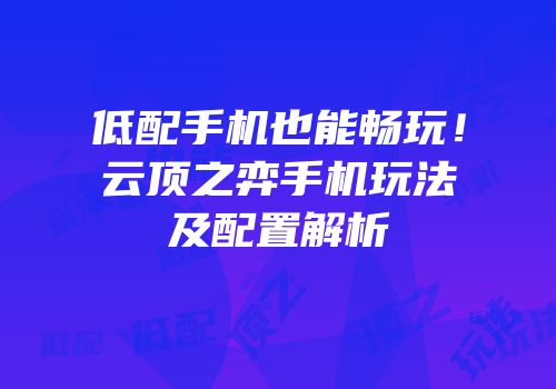 低配手机也能畅玩！云顶之弈手机玩法及配置解析