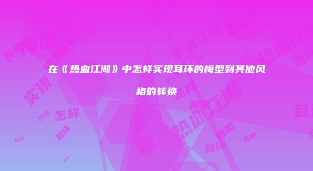 在《热血江湖》中怎样实现耳环的梅型到其他风格的转换