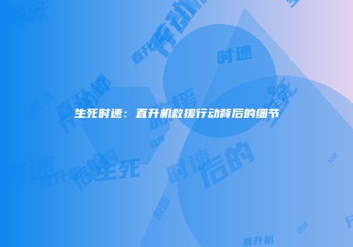 生死时速：直升机救援行动背后的细节