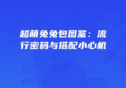 超萌兔兔包图鉴：流行密码与搭配小心机