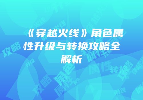《穿越火线》角色属性升级与转换攻略全解析