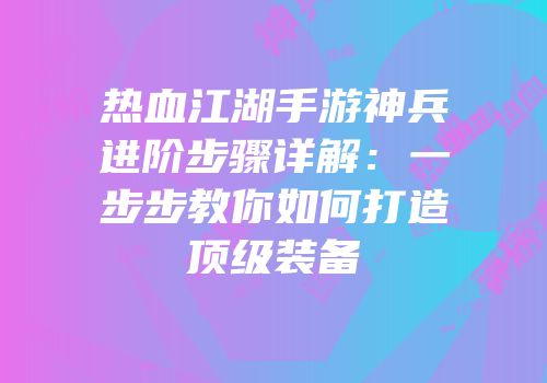 热血江湖手游神兵进阶步骤详解：一步步教你如何打造顶级装备