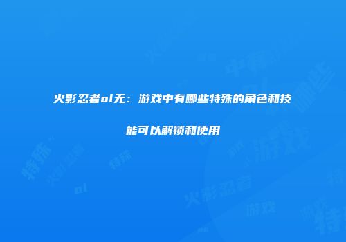 火影忍者ol无：游戏中有哪些特殊的角色和技能可以解锁和使用