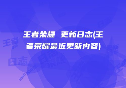 王者荣耀 更新日志(王者荣耀最近更新内容)
