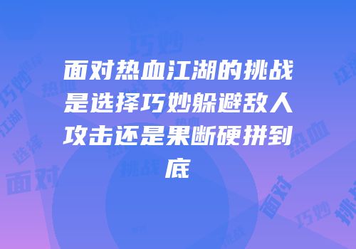 面对热血江湖的挑战是选择巧妙躲避敌人攻击还是果断硬拼到底